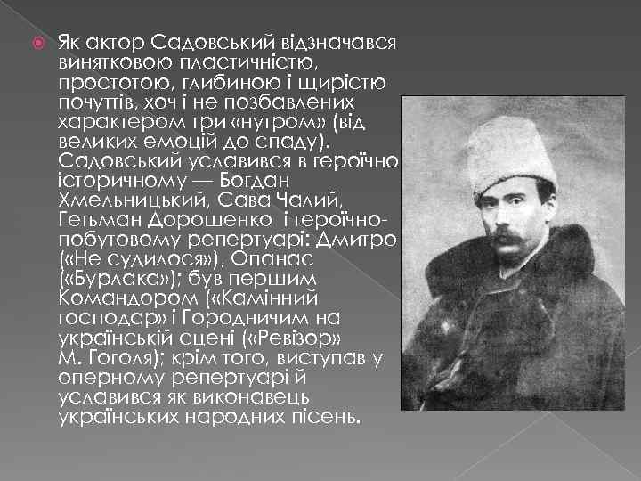  Як актор Садовський відзначався винятковою пластичністю, простотою, глибиною і щирістю почуттів, хоч і