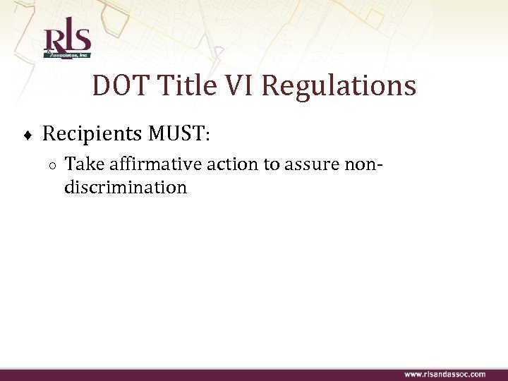 DOT Title VI Regulations ♦ Recipients MUST: ○ Take affirmative action to assure nondiscrimination