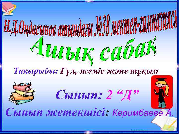 Тақырыбы: Гүл, жеміс және тұқым Сынып: 2 “Д” Сынып жетекшісі: Керимбаева А. Ашық сабақтар