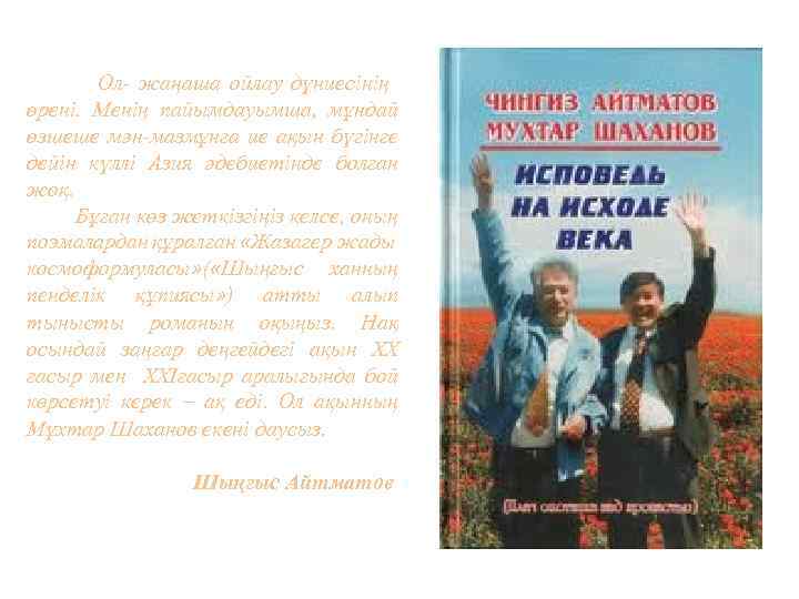 Ол- жаңаша ойлау дүниесінің өрені. Менің пайымдауымша, мұндай өзшеше мән-мазмұнға ие ақын бүгінге дейін