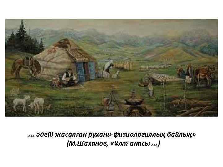 . . . әдейі жасалған рухани-физиологиялық байлық» (М. Шаханов, «Ұлт анасы. . . )