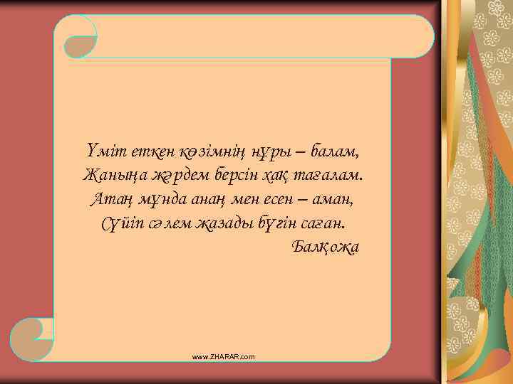 Үміт еткен көзімнің нұры – балам, Жаныңа жәрдем берсін хақ тағалам. Атаң мұнда анаң