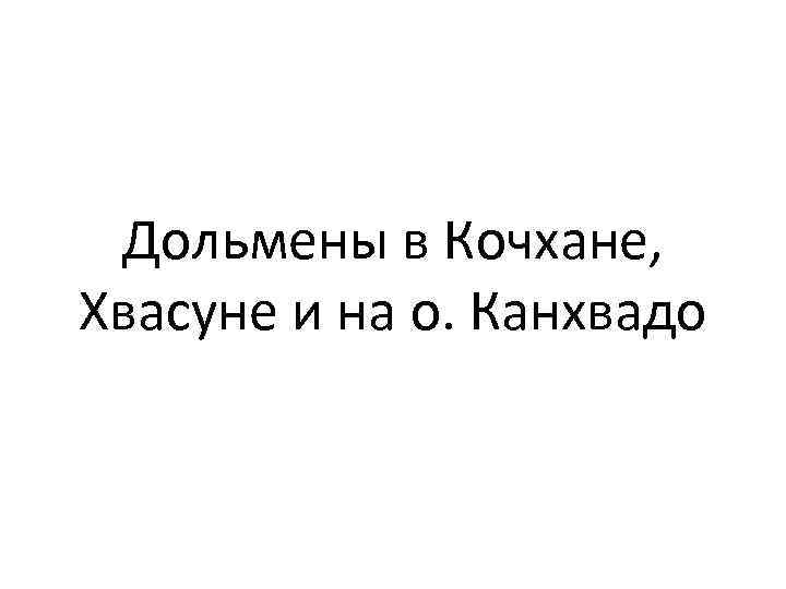  Дольмены в Кочхане, Хвасуне и на о. Канхвадо 