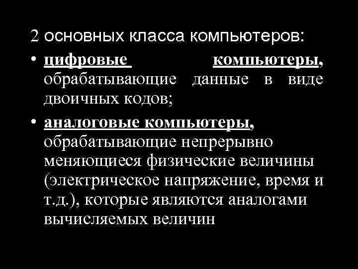 2 основных класса компьютеров: • цифровые компьютеры, обрабатывающие данные в виде двоичных кодов; •