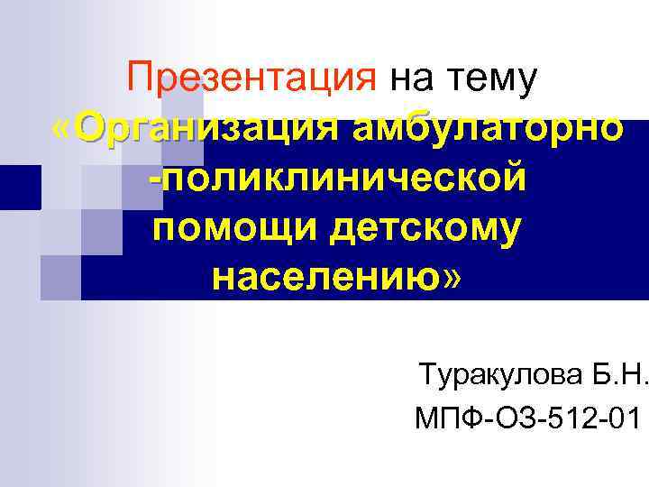 Презентация на тему: «Организация амбулаторно -поликлинической помощи детскому населению» населению Туракулова Б. Н. МПФ-ОЗ-512
