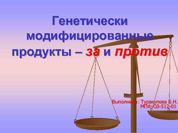 Генетически модифицированные продукты – за и против Выполнила: Туракулова Б. Н. МПФ-ОЗ-512 -01 
