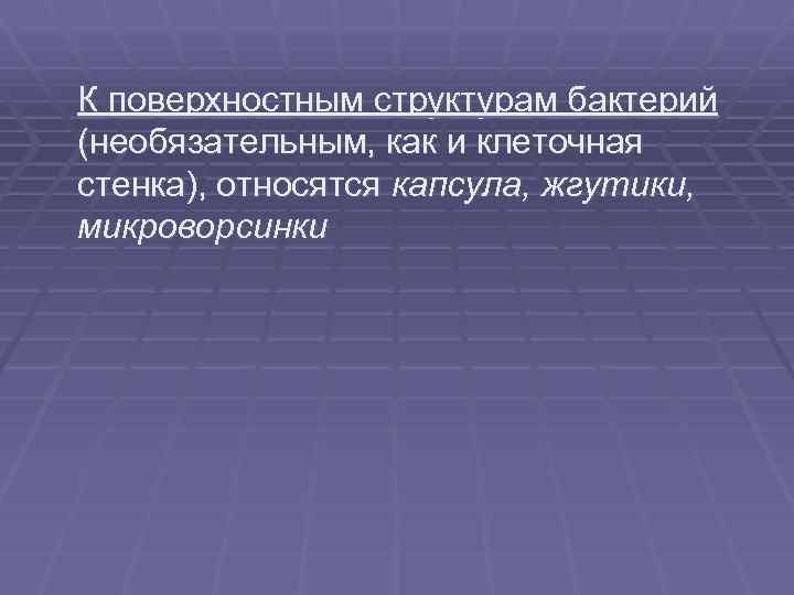 К поверхностным структурам бактерий (необязательным, как и клеточная стенка), относятся капсула, жгутики, микроворсинки 