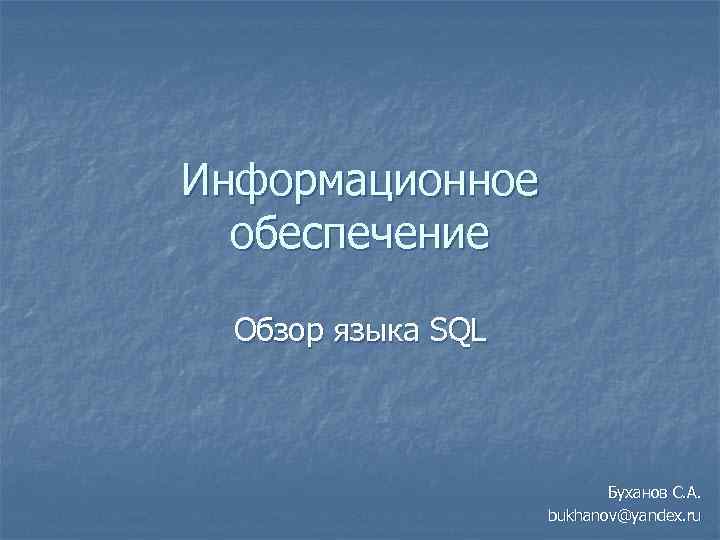 Информационное обеспечение Обзор языка SQL Буханов С. А. bukhanov@yandex. ru 