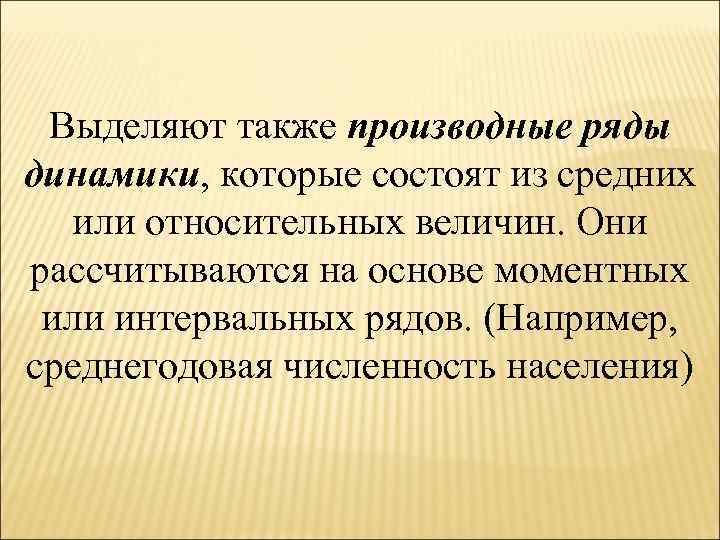 Выделяют также производные ряды динамики, которые состоят из средних или относительных величин. Они рассчитываются