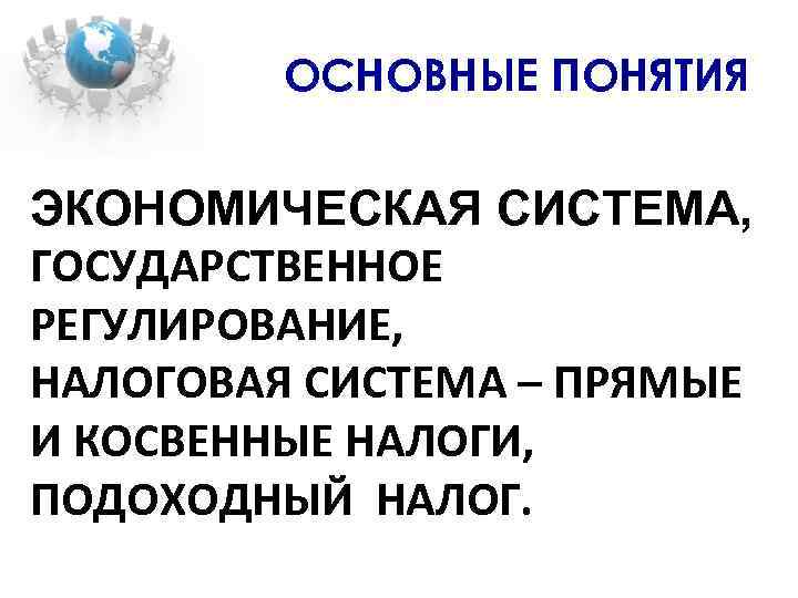 ОСНОВНЫЕ ПОНЯТИЯ ЭКОНОМИЧЕСКАЯ СИСТЕМА, ГОСУДАРСТВЕННОЕ РЕГУЛИРОВАНИЕ, НАЛОГОВАЯ СИСТЕМА – ПРЯМЫЕ И КОСВЕННЫЕ НАЛОГИ, ПОДОХОДНЫЙ