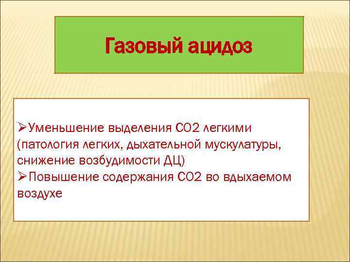 Газовый ацидоз ØУменьшение выделения СО 2 легкими (патология легких, дыхательной мускулатуры, снижение возбудимости ДЦ)