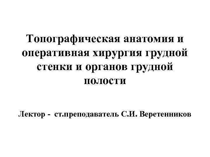 Топографическая анатомия и оперативная хирургия грудной стенки и органов грудной полости Лектор - ст.