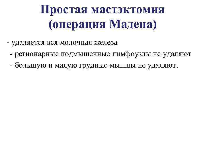 Простая мастэктомия (операция Мадена) - удаляется вся молочная железа регионарные подмышечные лимфоузлы не удаляют