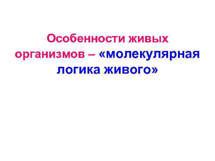 Особенности живых организмов – «молекулярная логика живого» 