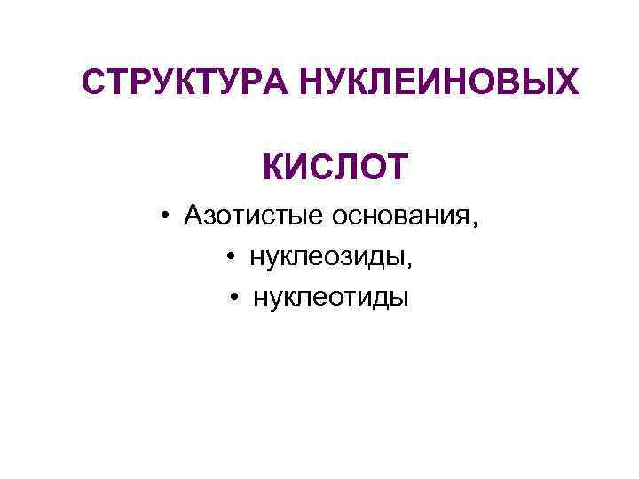 СТРУКТУРА НУКЛЕИНОВЫХ КИСЛОТ • Азотистые основания, • нуклеозиды, • нуклеотиды 