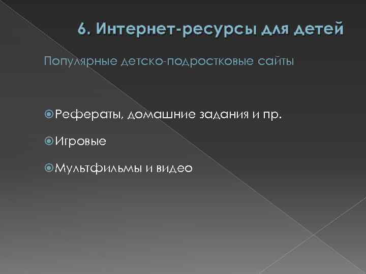 6. Интернет-ресурсы для детей Популярные детско-подростковые сайты Рефераты, домашние задания и пр. Игровые Мультфильмы