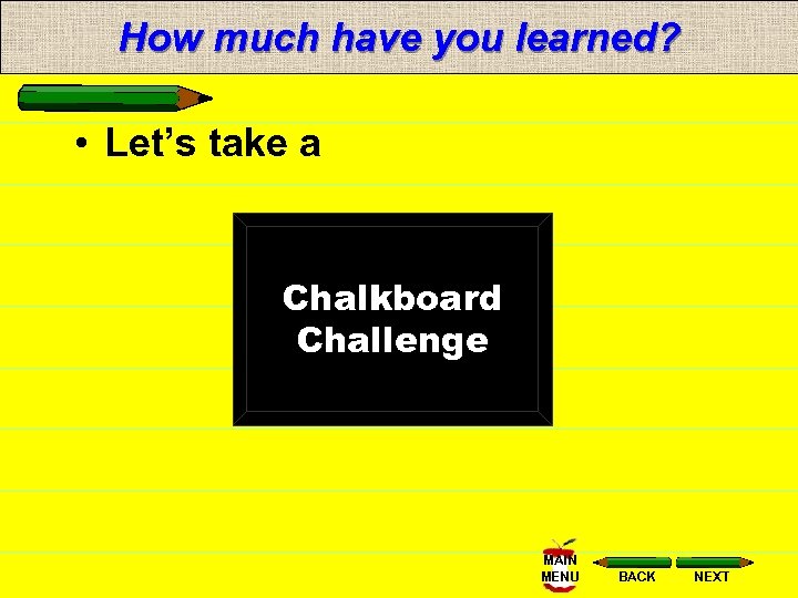 How much have you learned? • Let’s take a Chalkboard Challenge MAIN MENU BACK
