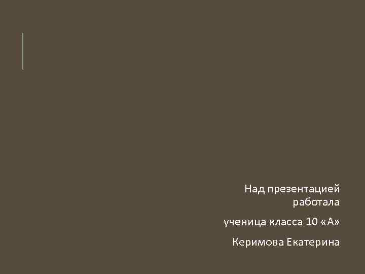 Над презентацией работала ученица класса 10 «А» Керимова Екатерина 