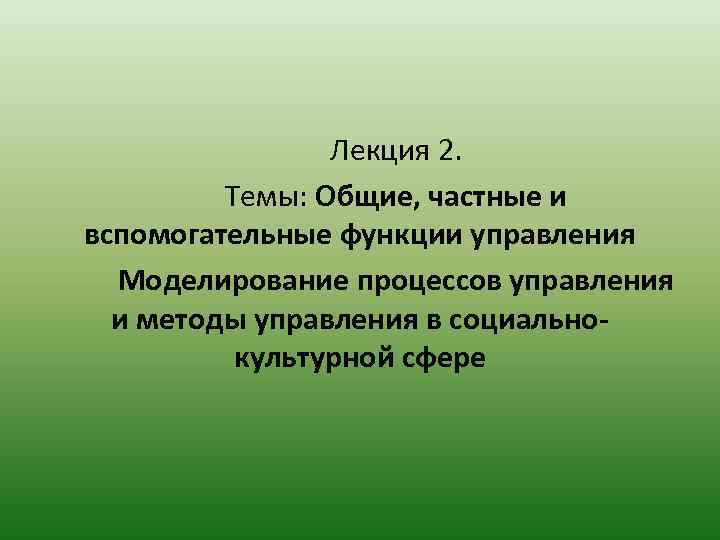 Лекция 2. Темы: Общие, частные и вспомогательные функции управления Моделирование процессов управления и методы