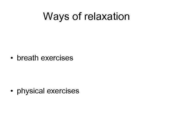 Ways of relaxation • breath exercises • physical exercises 