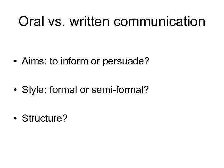 Oral vs. written communication • Aims: to inform or persuade? • Style: formal or