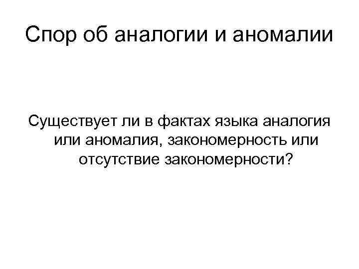 Спор об аналогии и аномалии Существует ли в фактах языка аналогия или аномалия, закономерность