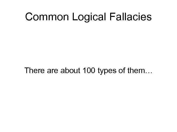 Common Logical Fallacies There about 100 types of them… 