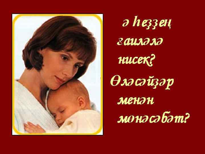 ә һеҙҙең ғаиләлә нисек? Өләсәйҙәр менән мөнәсәбәт? 