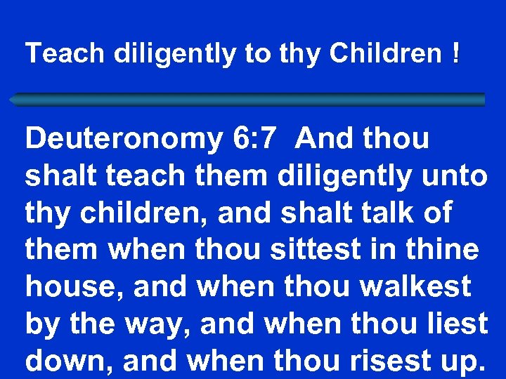 Teach diligently to thy Children ! Deuteronomy 6: 7 And thou shalt teach them