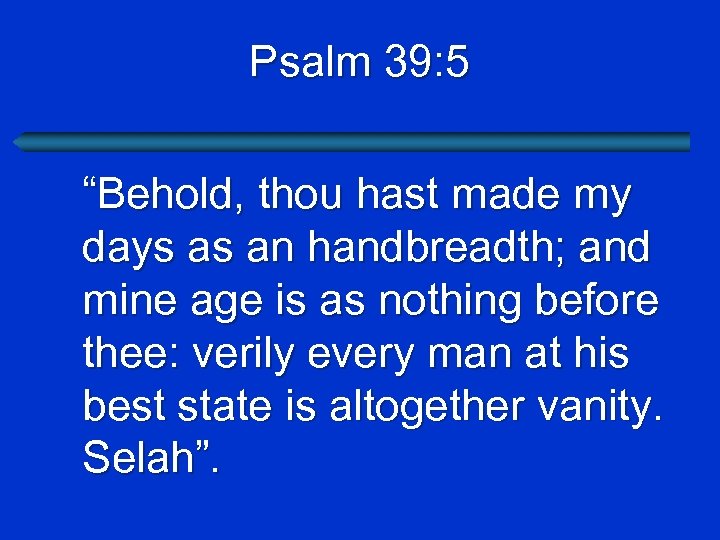 Psalm 39: 5 “Behold, thou hast made my days as an handbreadth; and mine