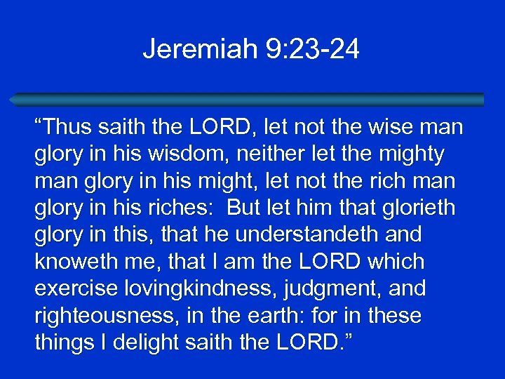 Jeremiah 9: 23 -24 “Thus saith the LORD, let not the wise man glory