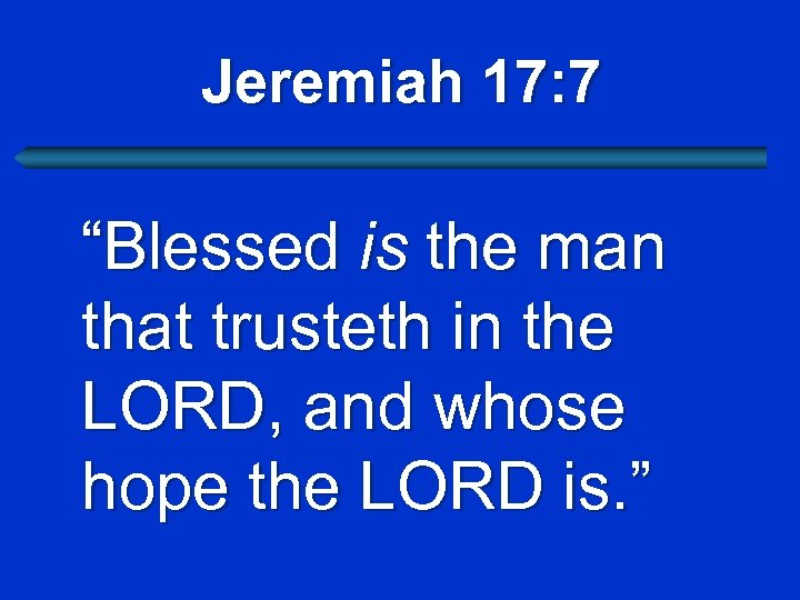Jeremiah 17: 7 “Blessed is the man that trusteth in the LORD, and whose