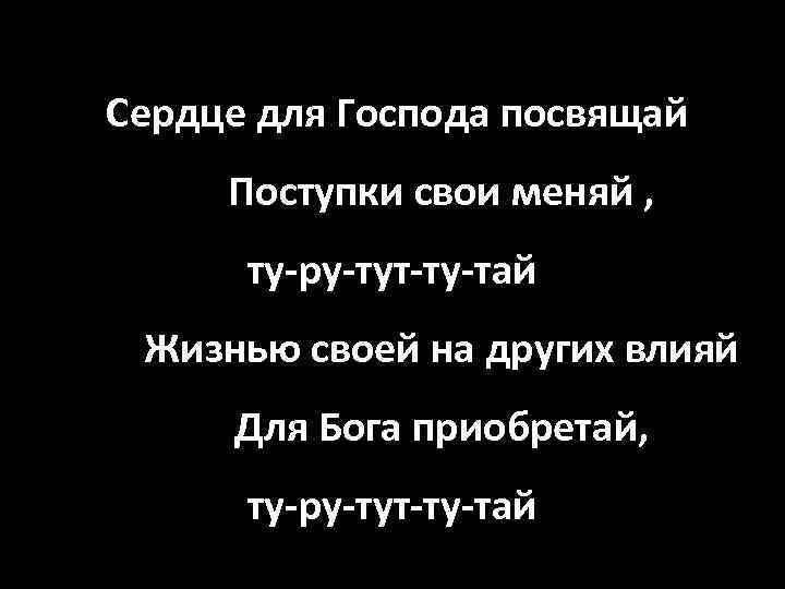 Сердце для Господа посвящай Поступки свои меняй , ту-ру-тут-ту-тай Жизнью своей на других влияй
