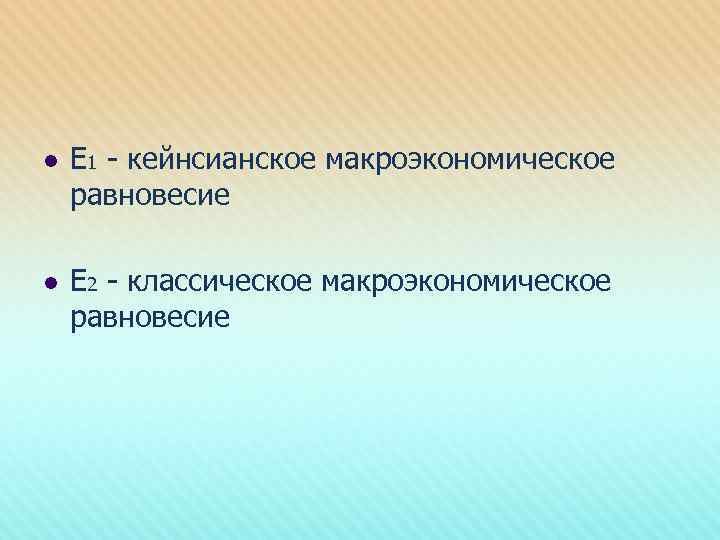 l Е 1 - кейнсианское макроэкономическое равновесие l Е 2 - классическое макроэкономическое равновесие
