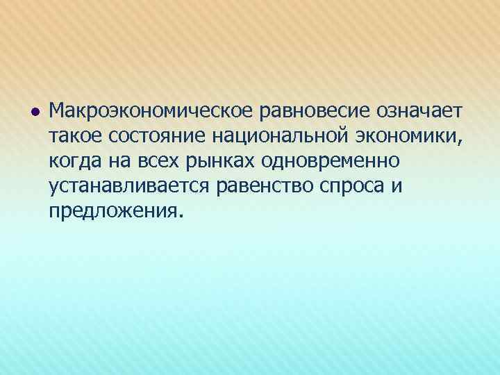 l Макроэкономическое равновесие означает такое состояние национальной экономики, когда на всех рынках одновременно устанавливается