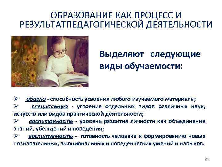 ОБРАЗОВАНИЕ КАК ПРОЦЕСС И РЕЗУЛЬТАТПЕДАГОГИЧЕСКОЙ ДЕЯТЕЛЬНОСТИ Выделяют следующие виды обучаемости: Ø общую способность усвоения