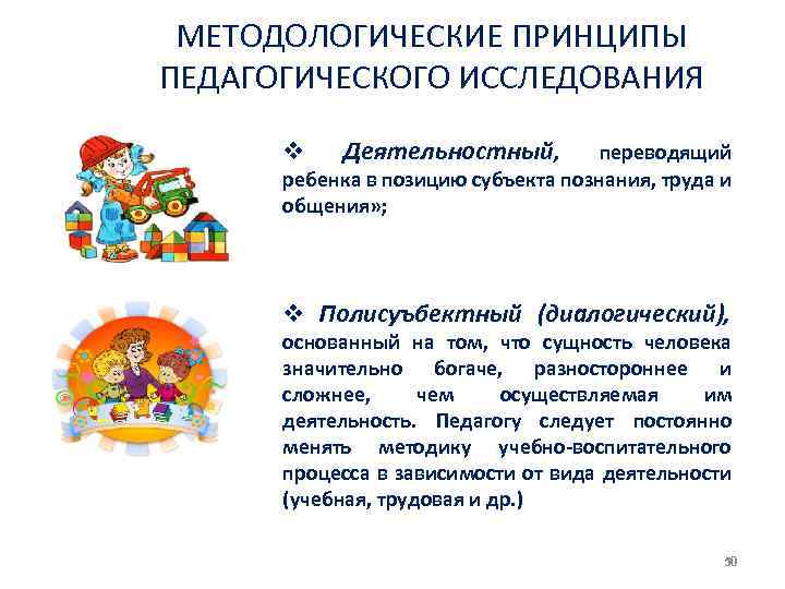 МЕТОДОЛОГИЧЕСКИЕ ПРИНЦИПЫ ПЕДАГОГИЧЕСКОГО ИССЛЕДОВАНИЯ v Деятельностный, переводящий ребенка в позицию субъекта познания, труда и