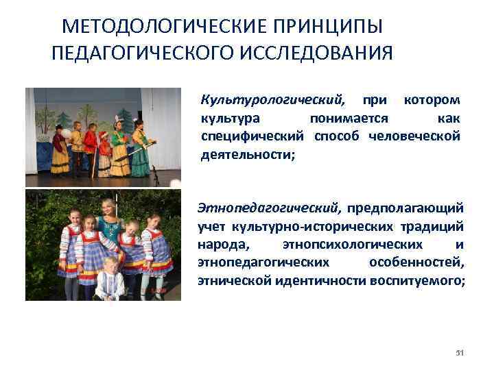 МЕТОДОЛОГИЧЕСКИЕ ПРИНЦИПЫ ПЕДАГОГИЧЕСКОГО ИССЛЕДОВАНИЯ Культурологический, при котором культура понимается как специфический способ человеческой деятельности;