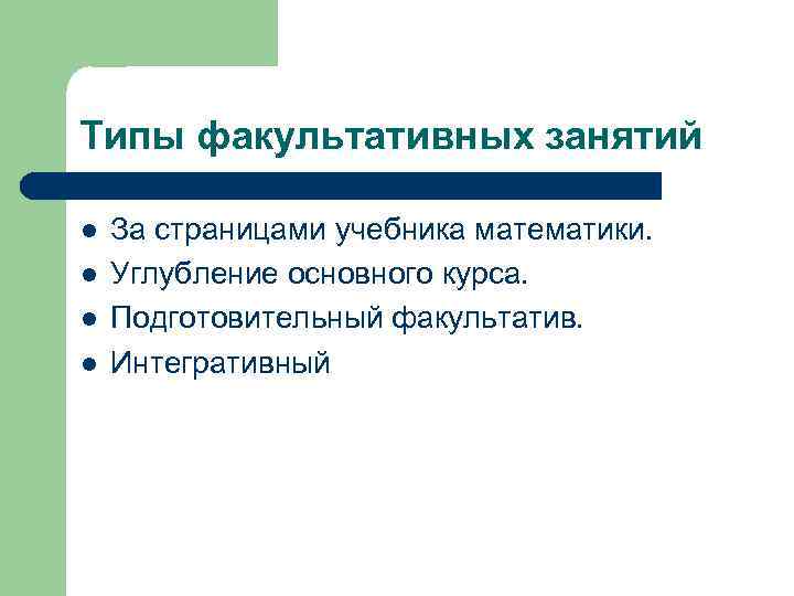 Типы факультативных занятий l l За страницами учебника математики. Углубление основного курса. Подготовительный факультатив.