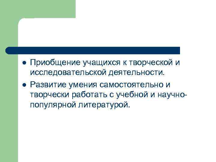 l l Приобщение учащихся к творческой и исследовательской деятельности. Развитие умения самостоятельно и творчески