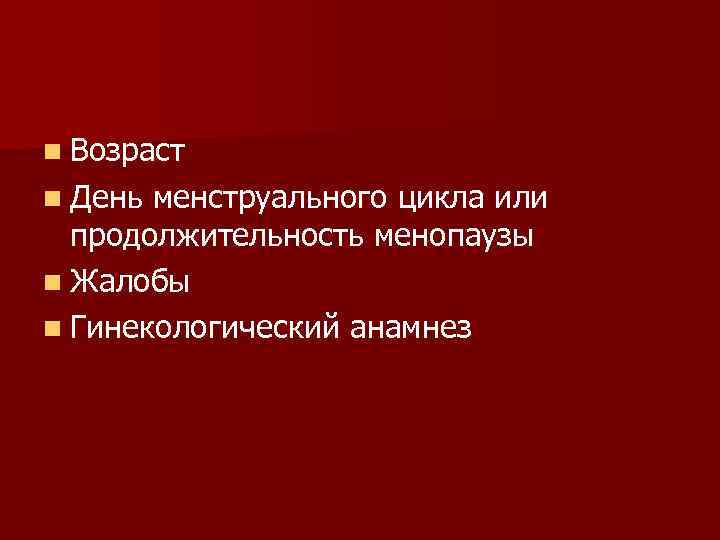 n Возраст n День менструального цикла или продолжительность менопаузы n Жалобы n Гинекологический анамнез