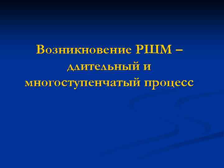 Возникновение РШМ – длительный и многоступенчатый процесс 