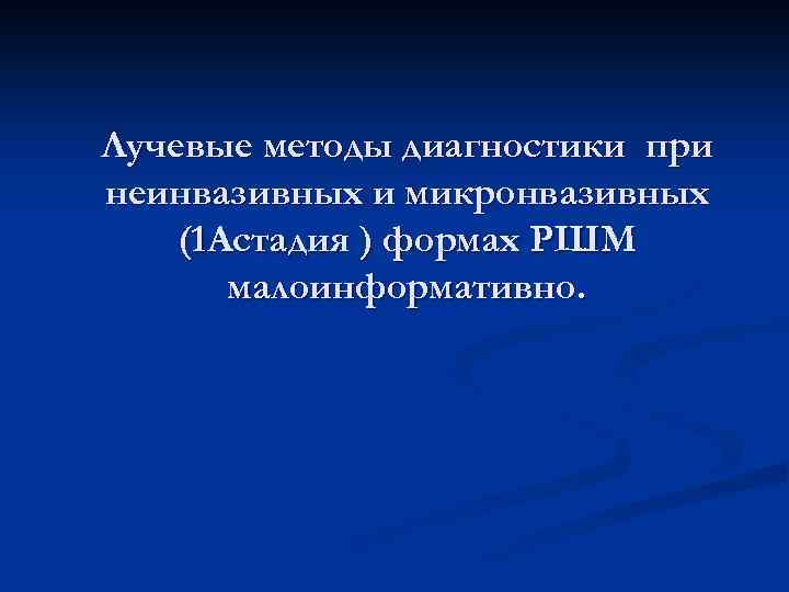 Лучевые методы диагностики при неинвазивных и микронвазивных (1 Астадия ) формах РШМ малоинформативно. 