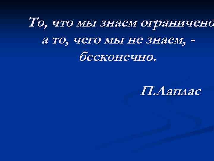То, что мы знаем ограничено а то, чего мы не знаем, бесконечно. П. Лаплас