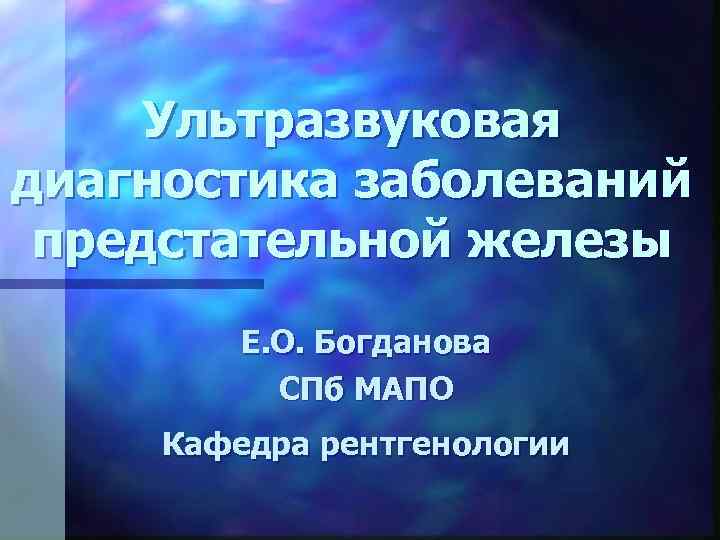 Ультразвуковая диагностика заболеваний предстательной железы Е. О. Богданова СПб МАПО Кафедра рентгенологии 