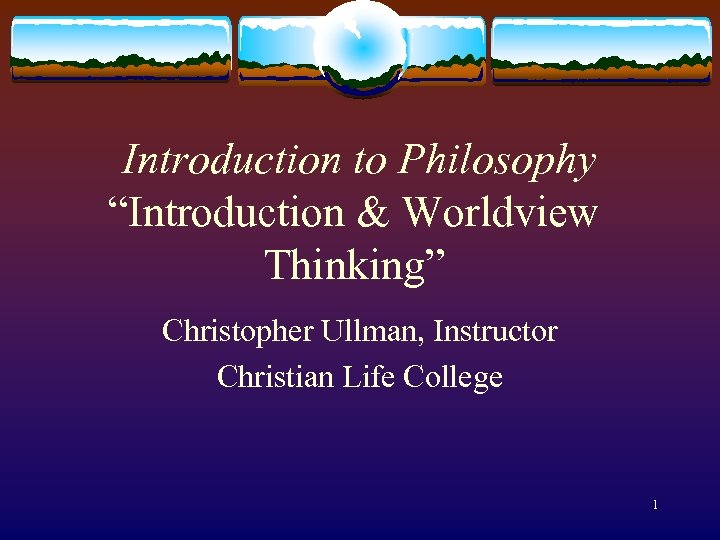  Introduction to Philosophy “Introduction & Worldview Thinking” Christopher Ullman, Instructor Christian Life College