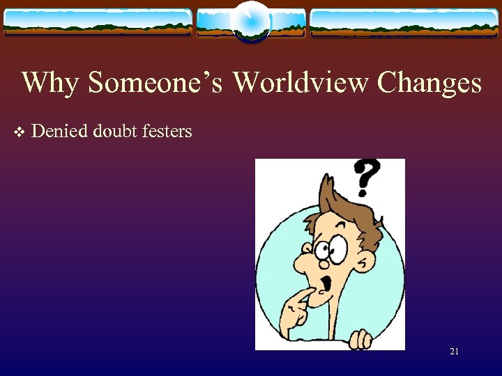 Why Someone’s Worldview Changes v Denied doubt festers 21 