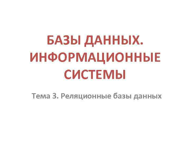 БАЗЫ ДАННЫХ. ИНФОРМАЦИОННЫЕ СИСТЕМЫ Тема 3. Реляционные базы данных 