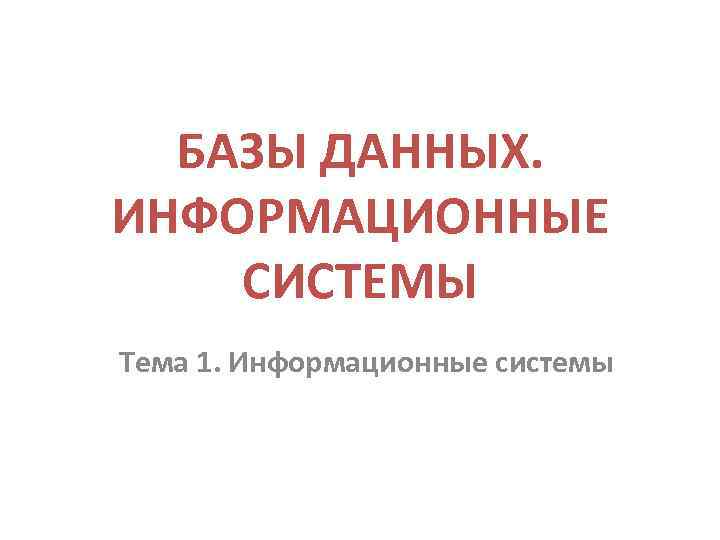 БАЗЫ ДАННЫХ. ИНФОРМАЦИОННЫЕ СИСТЕМЫ Тема 1. Информационные системы 