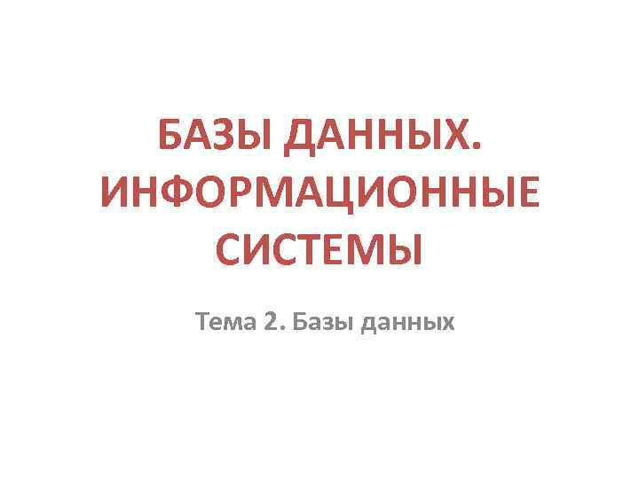 БАЗЫ ДАННЫХ. ИНФОРМАЦИОННЫЕ СИСТЕМЫ Тема 2. Базы данных 